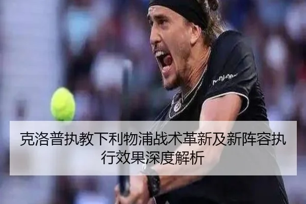 克洛普执教下利物浦战术革新及新阵容执行效果深度解析